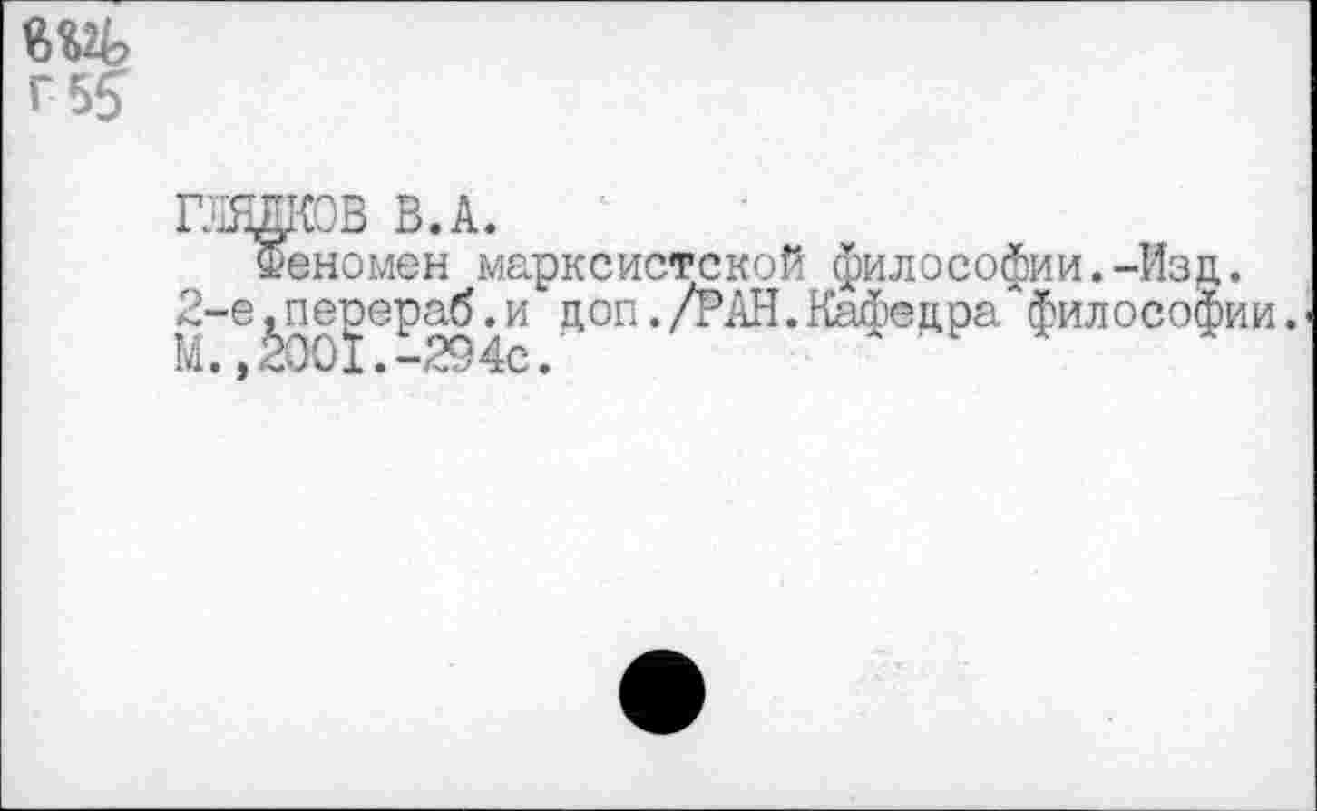 ﻿г 55
ГЛЯДКОВ В.А.
Феномен марксистской философии.-Изд. 2-е^пеоераб Л1 доп./РАН.Кафедра философии.